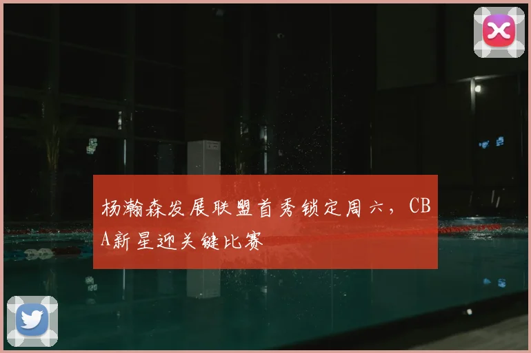 杨瀚森发展联盟首秀锁定周六，CBA新星迎关键比赛