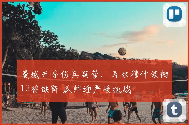 曼城开季伤兵满营:马尔穆什领衔13将缺阵 瓜帅迎严峻挑战