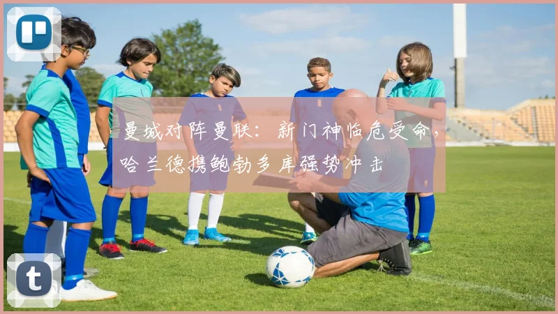 曼城对阵曼联:新门神临危受命,哈兰德携鲍勃多库强势冲击